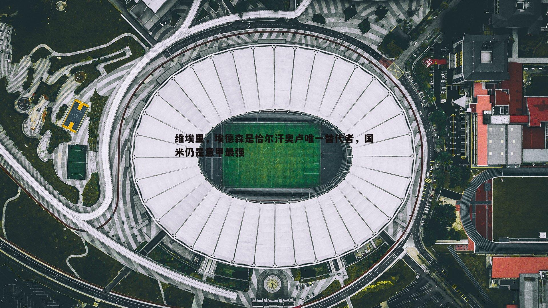 维埃里，埃德森是恰尔汗奥卢唯一替代者，国米仍是意甲最强