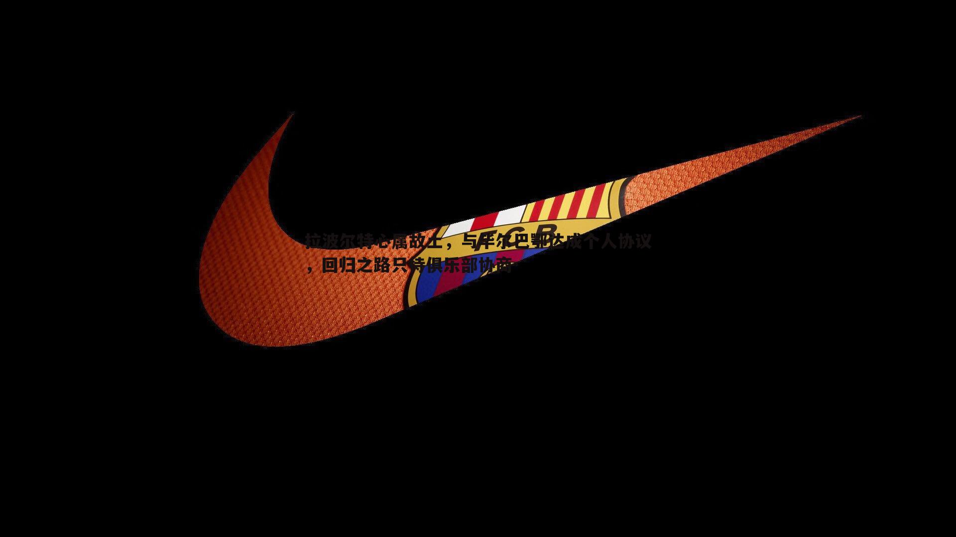 拉波尔特心属故土，与毕尔巴鄂达成个人协议，回归之路只待俱乐部协商