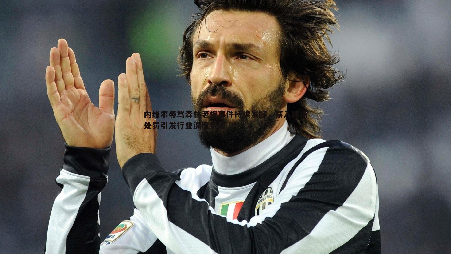 内维尔辱骂森林老板事件持续发酵，禁入球场处罚引发行业深度忧虑