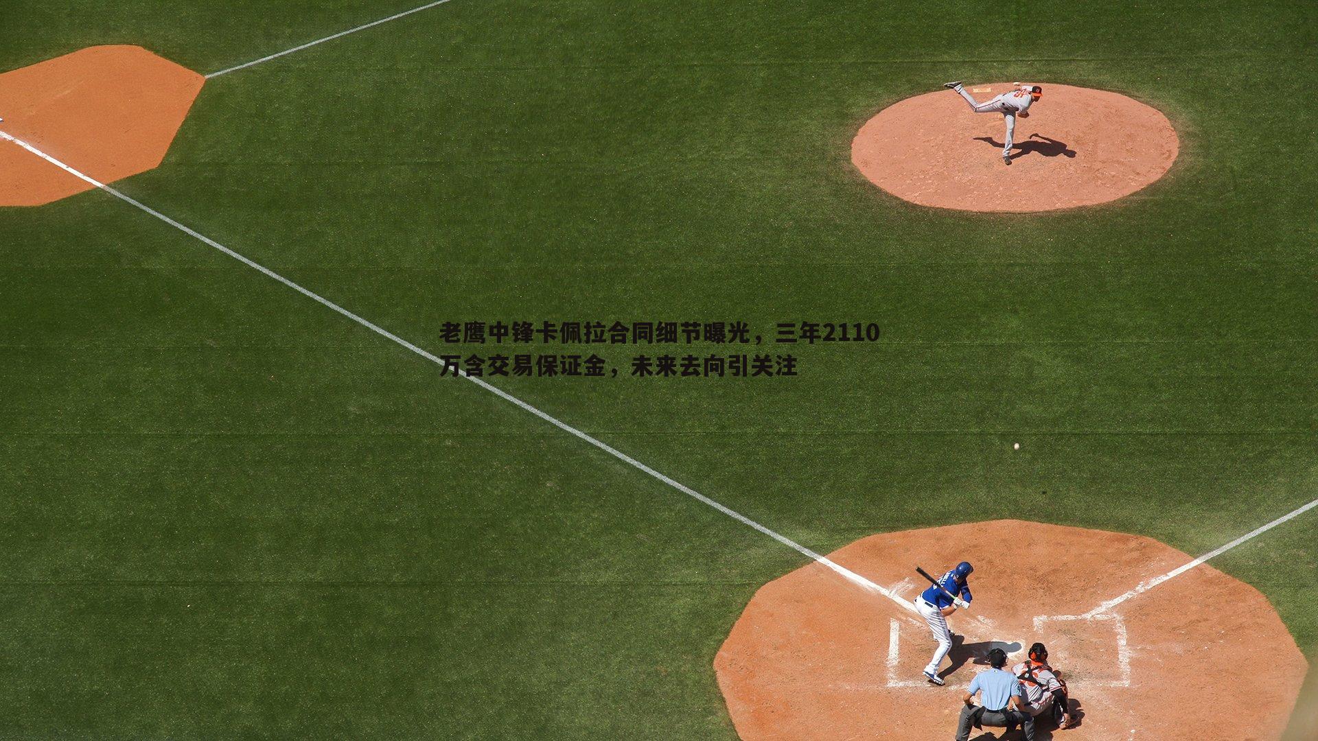 老鹰中锋卡佩拉合同细节曝光,三年2110万含交易保证金,未来去向引关注