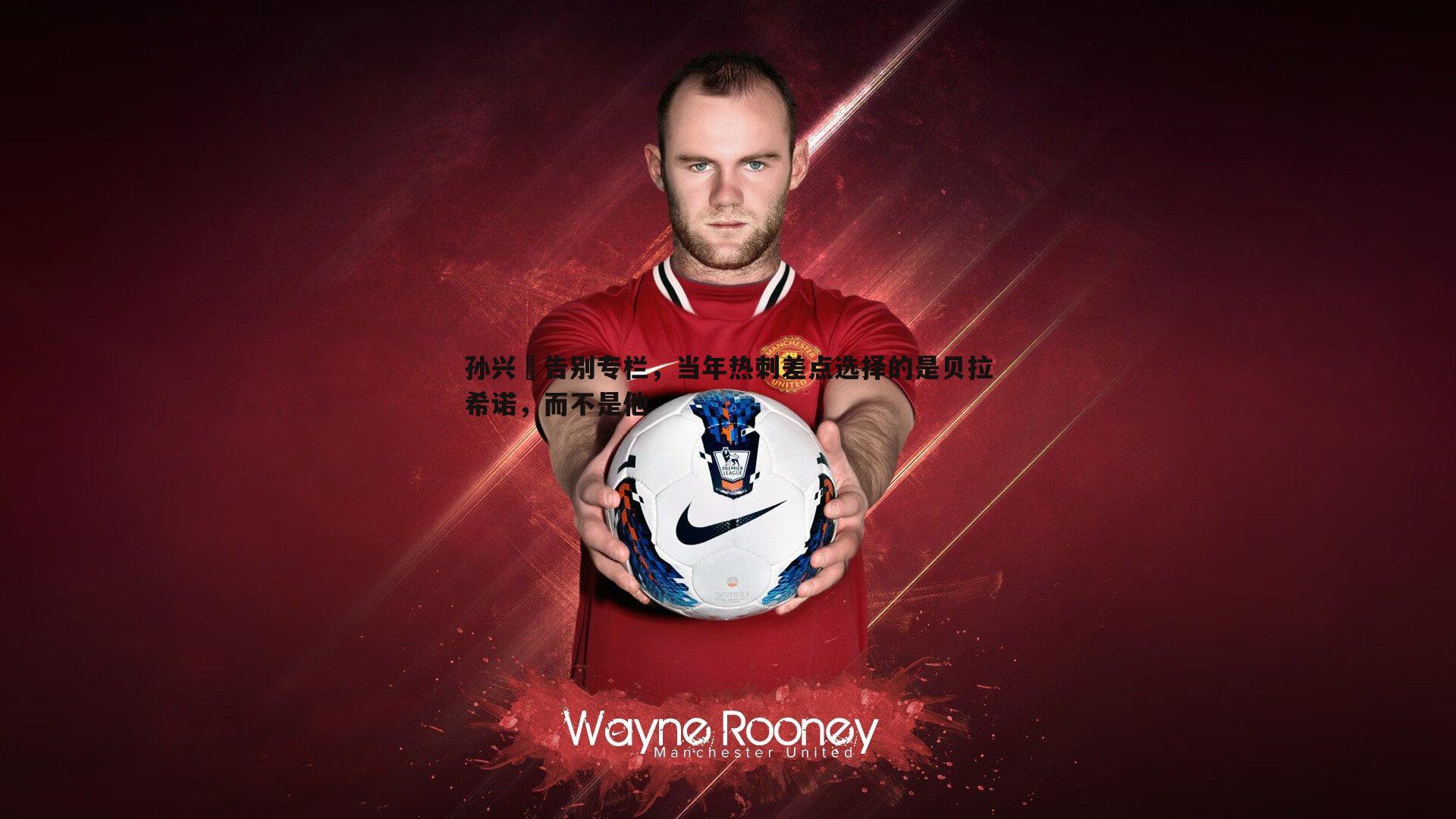 孙兴慜告别专栏，当年热刺差点选择的是贝拉希诺，而不是他