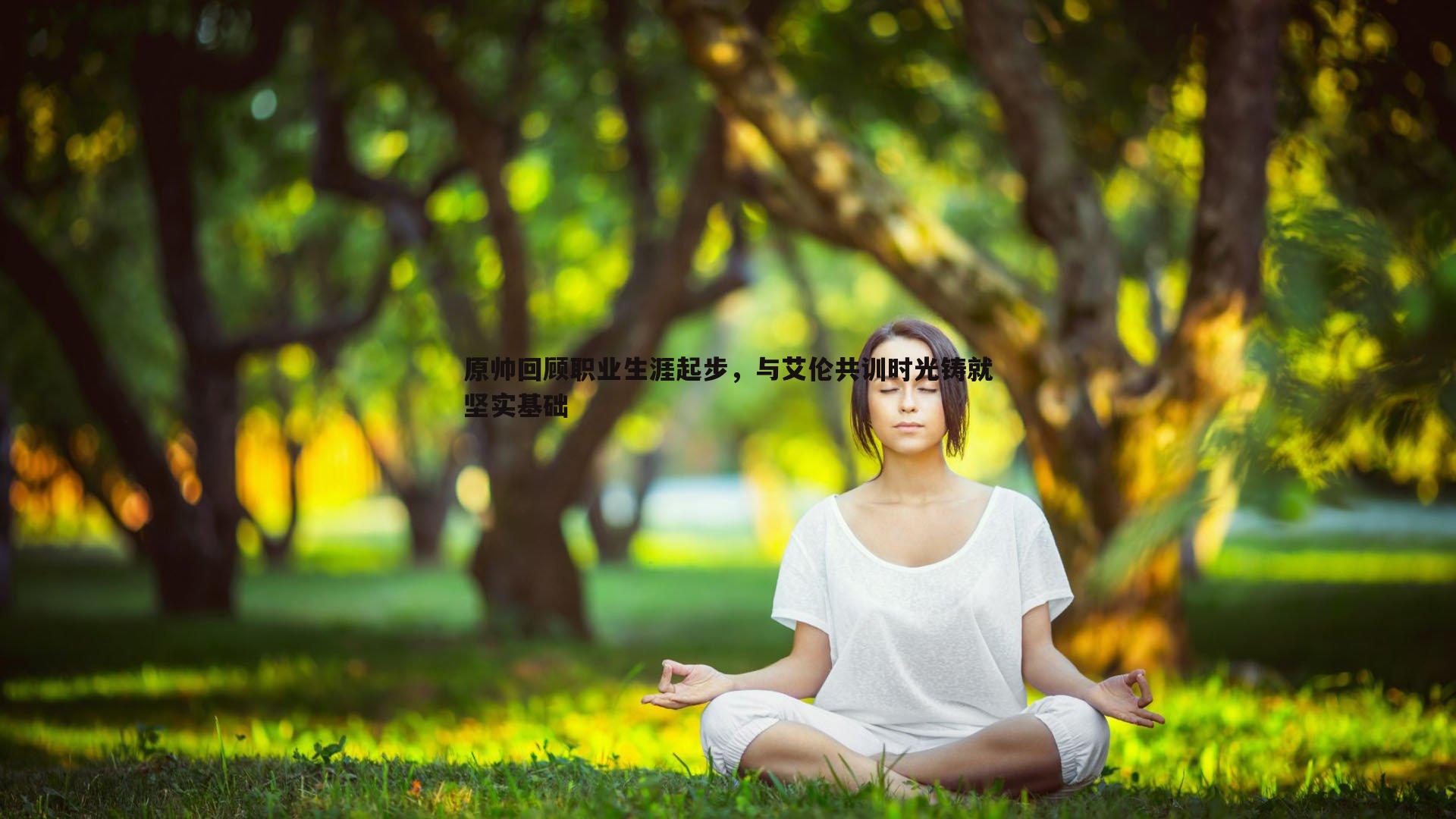 原帅回顾职业生涯起步,与艾伦共训时光铸就坚实基础