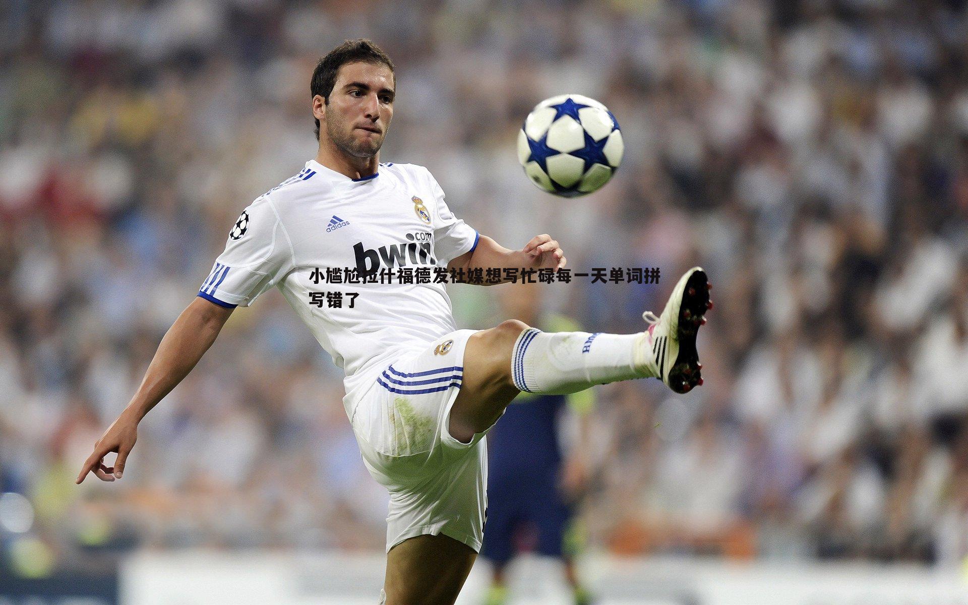 小尴尬拉什福德发社媒想写忙碌每一天单词拼写错了