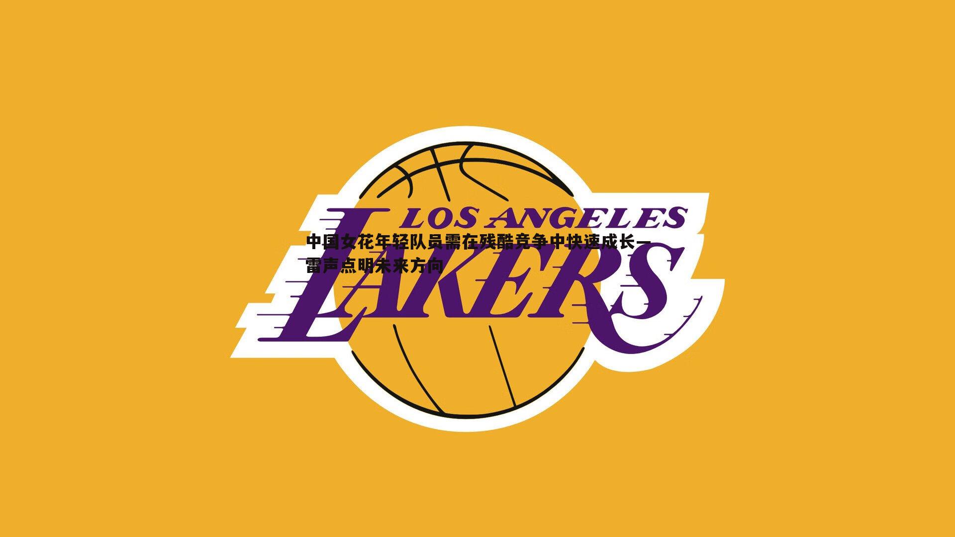 中国女花年轻队员需在残酷竞争中快速成长—雷声点明未来方向